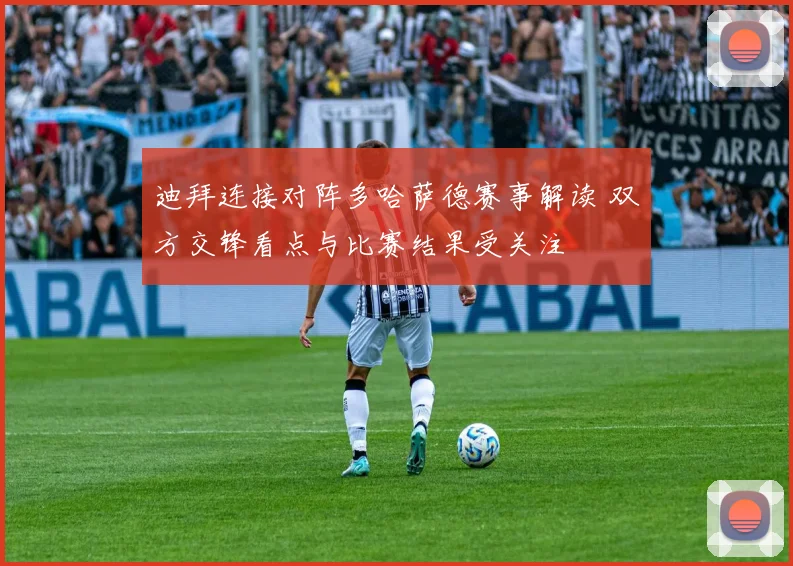 迪拜连接对阵多哈萨德赛事解读 双方交锋看点与比赛结果受关注