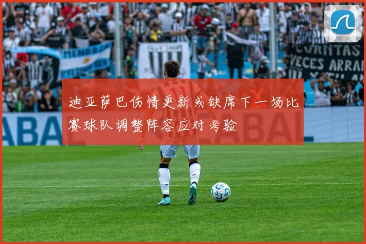 迪亚萨巴伤情更新或缺席下一场比赛球队调整阵容应对考验