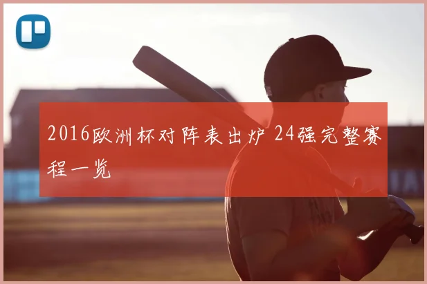2016欧洲杯对阵表出炉 24强完整赛程一览