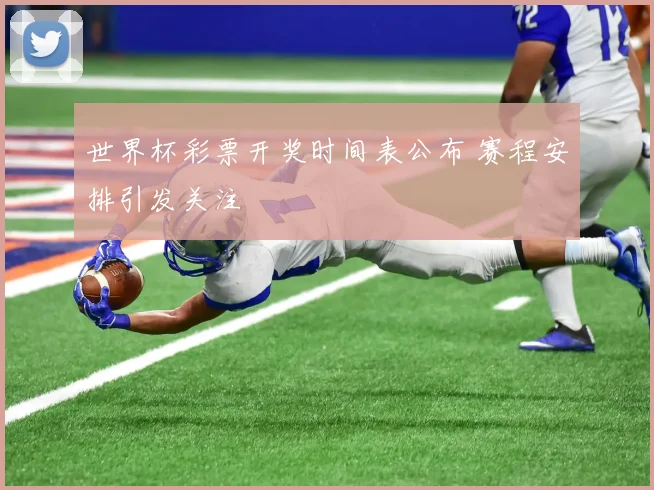世界杯彩票开奖时间表公布 赛程安排引发关注