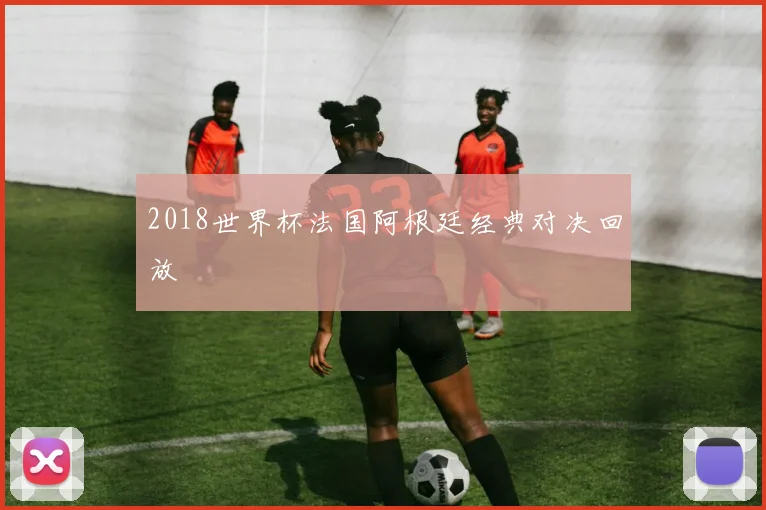 2018世界杯法国阿根廷经典对决回放