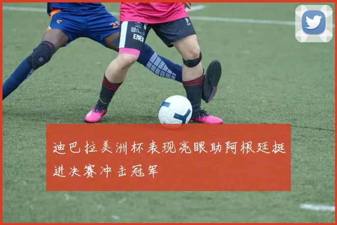 迪巴拉美洲杯表现亮眼助阿根廷挺进决赛冲击冠军