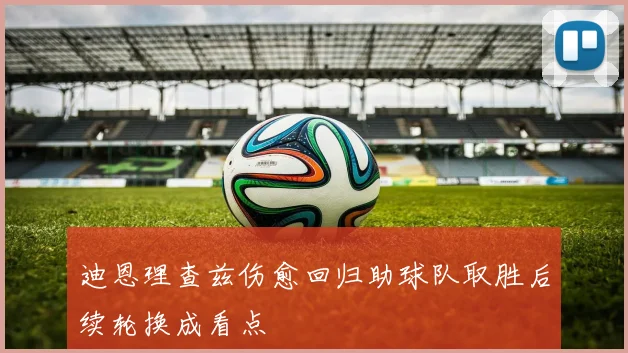 迪恩理查兹伤愈回归助球队取胜后续轮换成看点